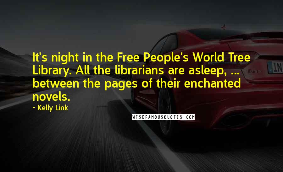 Kelly Link Quotes: It's night in the Free People's World Tree Library. All the librarians are asleep, ... between the pages of their enchanted novels.