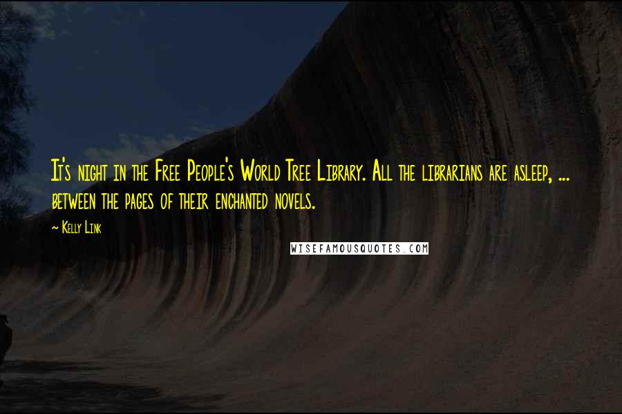 Kelly Link Quotes: It's night in the Free People's World Tree Library. All the librarians are asleep, ... between the pages of their enchanted novels.