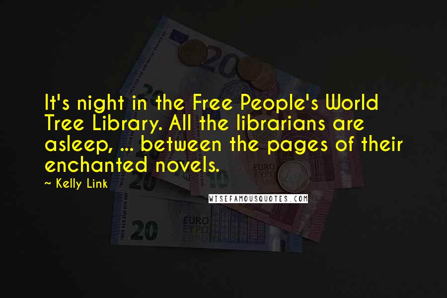 Kelly Link Quotes: It's night in the Free People's World Tree Library. All the librarians are asleep, ... between the pages of their enchanted novels.