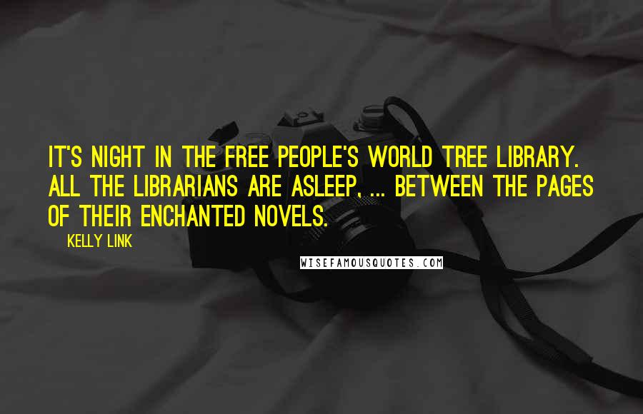 Kelly Link Quotes: It's night in the Free People's World Tree Library. All the librarians are asleep, ... between the pages of their enchanted novels.