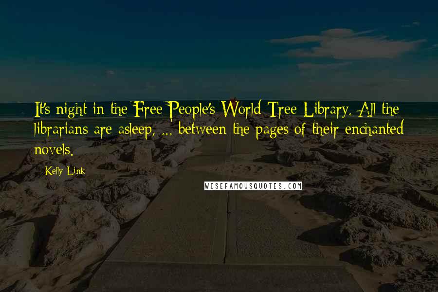 Kelly Link Quotes: It's night in the Free People's World Tree Library. All the librarians are asleep, ... between the pages of their enchanted novels.