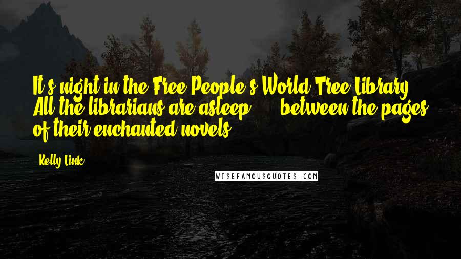 Kelly Link Quotes: It's night in the Free People's World Tree Library. All the librarians are asleep, ... between the pages of their enchanted novels.