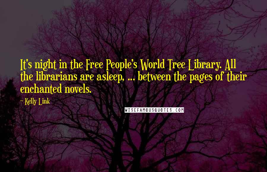 Kelly Link Quotes: It's night in the Free People's World Tree Library. All the librarians are asleep, ... between the pages of their enchanted novels.