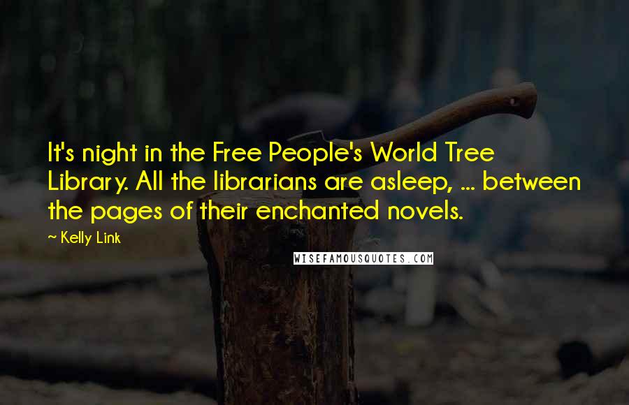 Kelly Link Quotes: It's night in the Free People's World Tree Library. All the librarians are asleep, ... between the pages of their enchanted novels.