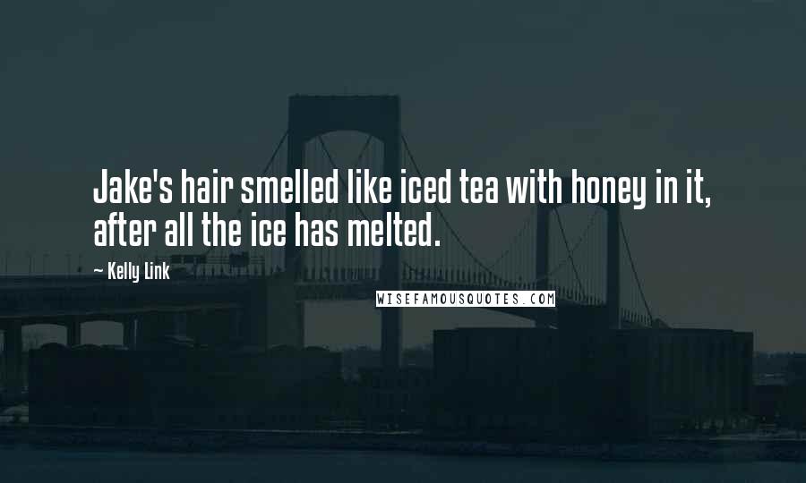 Kelly Link Quotes: Jake's hair smelled like iced tea with honey in it, after all the ice has melted.