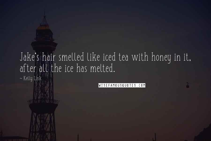 Kelly Link Quotes: Jake's hair smelled like iced tea with honey in it, after all the ice has melted.