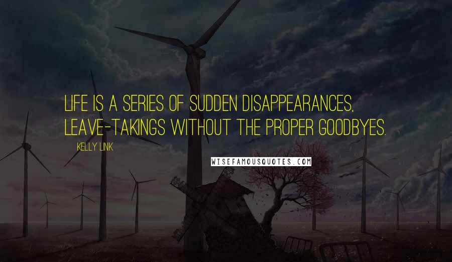 Kelly Link Quotes: Life is a series of sudden disappearances, leave-takings without the proper goodbyes.