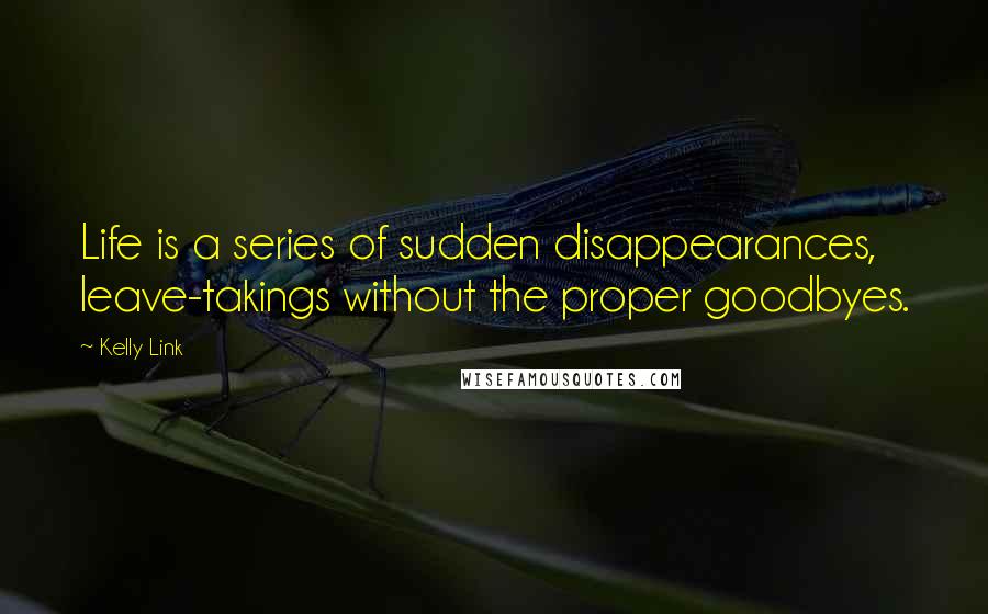 Kelly Link Quotes: Life is a series of sudden disappearances, leave-takings without the proper goodbyes.