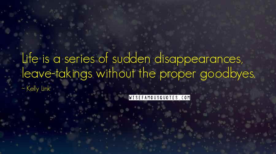 Kelly Link Quotes: Life is a series of sudden disappearances, leave-takings without the proper goodbyes.