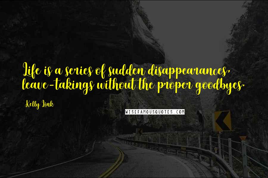 Kelly Link Quotes: Life is a series of sudden disappearances, leave-takings without the proper goodbyes.