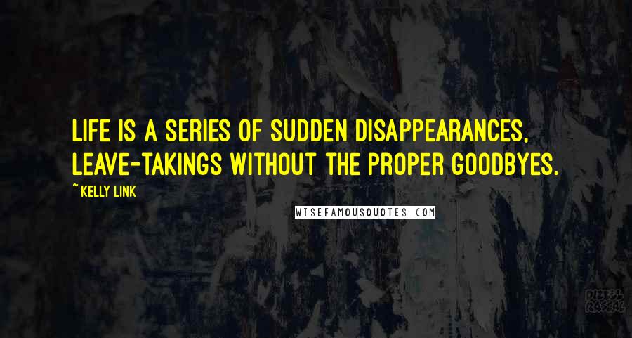 Kelly Link Quotes: Life is a series of sudden disappearances, leave-takings without the proper goodbyes.