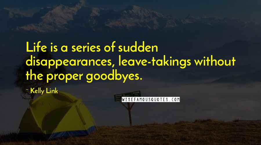 Kelly Link Quotes: Life is a series of sudden disappearances, leave-takings without the proper goodbyes.