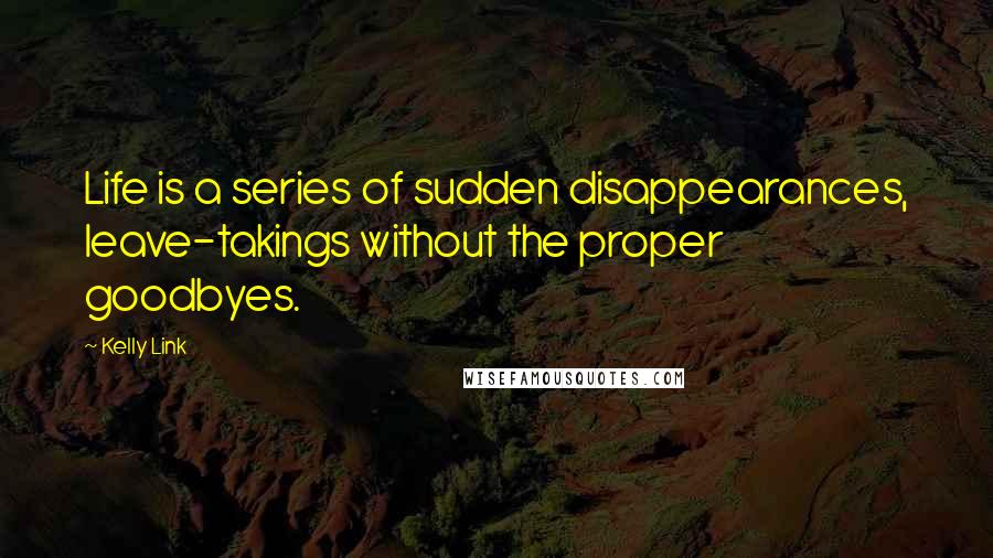 Kelly Link Quotes: Life is a series of sudden disappearances, leave-takings without the proper goodbyes.