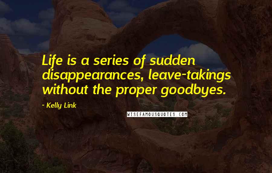 Kelly Link Quotes: Life is a series of sudden disappearances, leave-takings without the proper goodbyes.