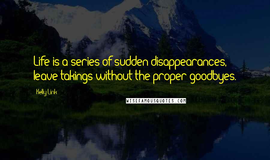 Kelly Link Quotes: Life is a series of sudden disappearances, leave-takings without the proper goodbyes.