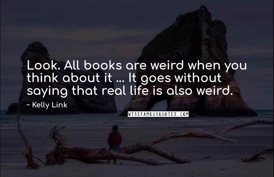 Kelly Link Quotes: Look. All books are weird when you think about it ... It goes without saying that real life is also weird.