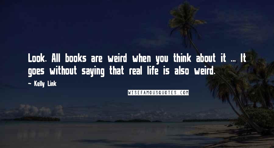 Kelly Link Quotes: Look. All books are weird when you think about it ... It goes without saying that real life is also weird.