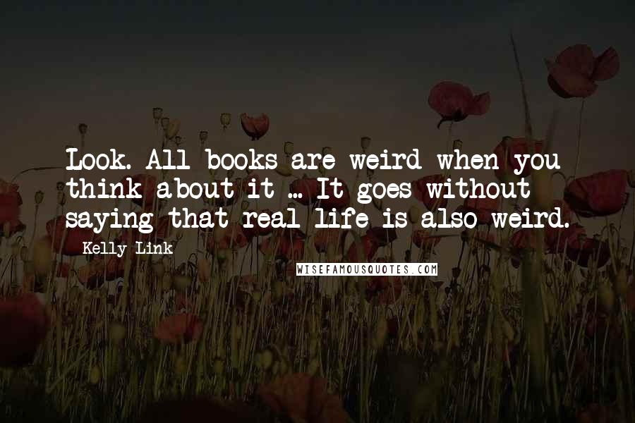 Kelly Link Quotes: Look. All books are weird when you think about it ... It goes without saying that real life is also weird.