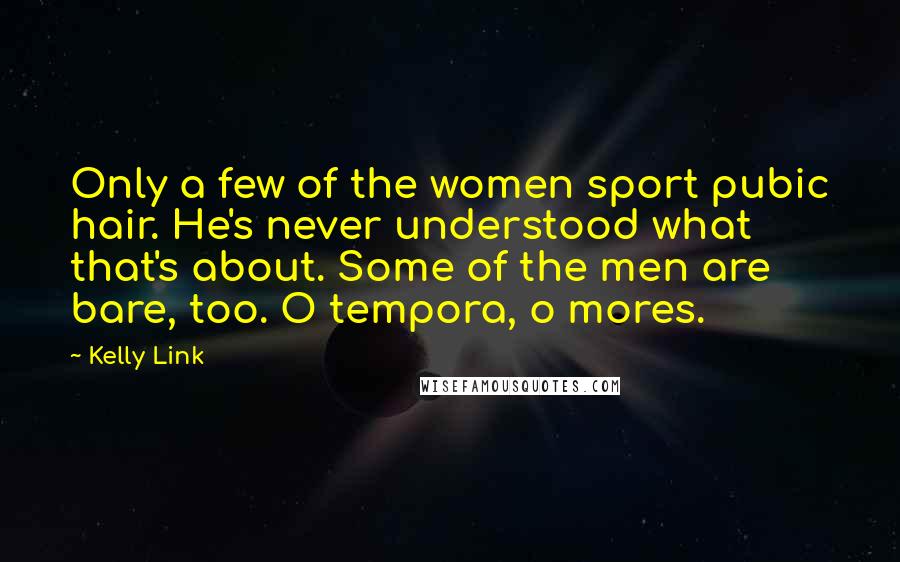 Kelly Link Quotes: Only a few of the women sport pubic hair. He's never understood what that's about. Some of the men are bare, too. O tempora, o mores.