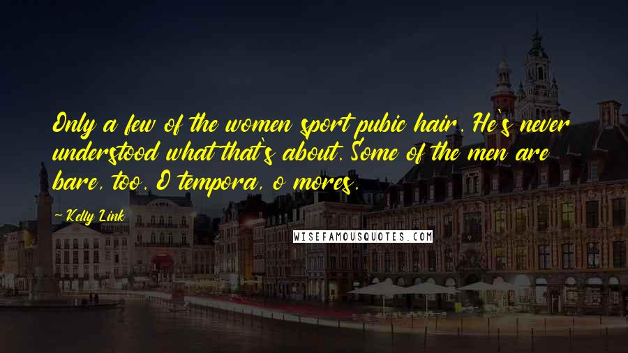 Kelly Link Quotes: Only a few of the women sport pubic hair. He's never understood what that's about. Some of the men are bare, too. O tempora, o mores.