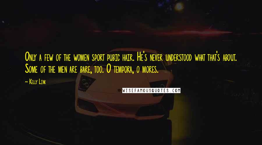 Kelly Link Quotes: Only a few of the women sport pubic hair. He's never understood what that's about. Some of the men are bare, too. O tempora, o mores.