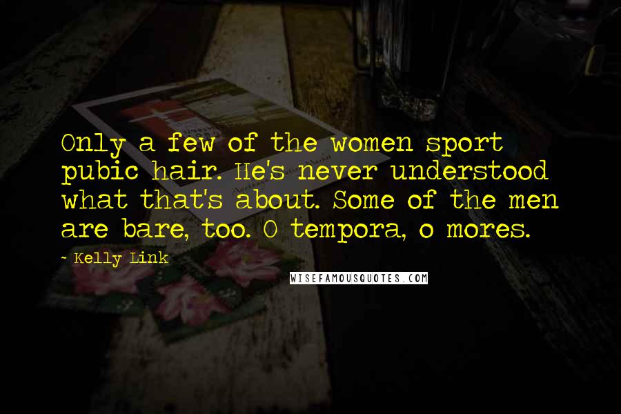 Kelly Link Quotes: Only a few of the women sport pubic hair. He's never understood what that's about. Some of the men are bare, too. O tempora, o mores.