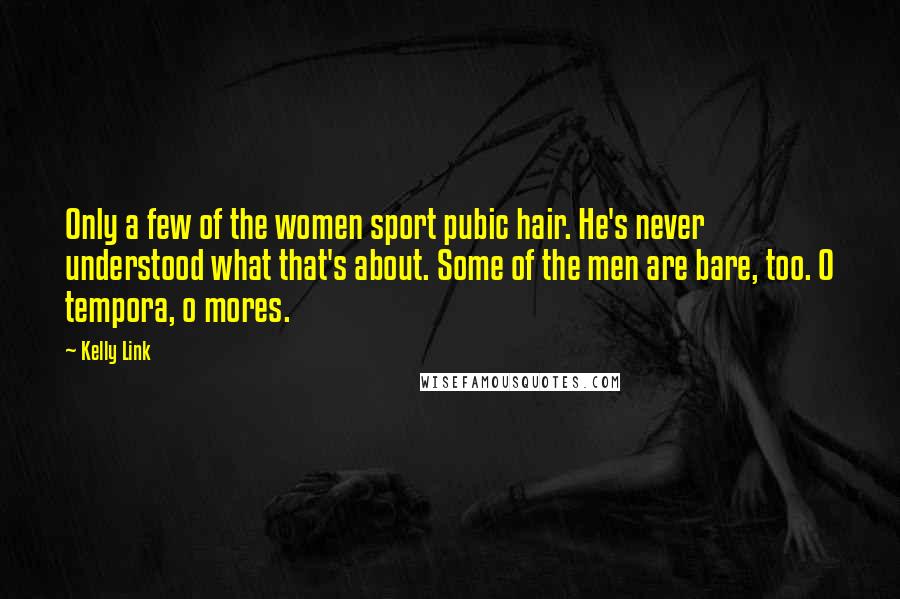 Kelly Link Quotes: Only a few of the women sport pubic hair. He's never understood what that's about. Some of the men are bare, too. O tempora, o mores.