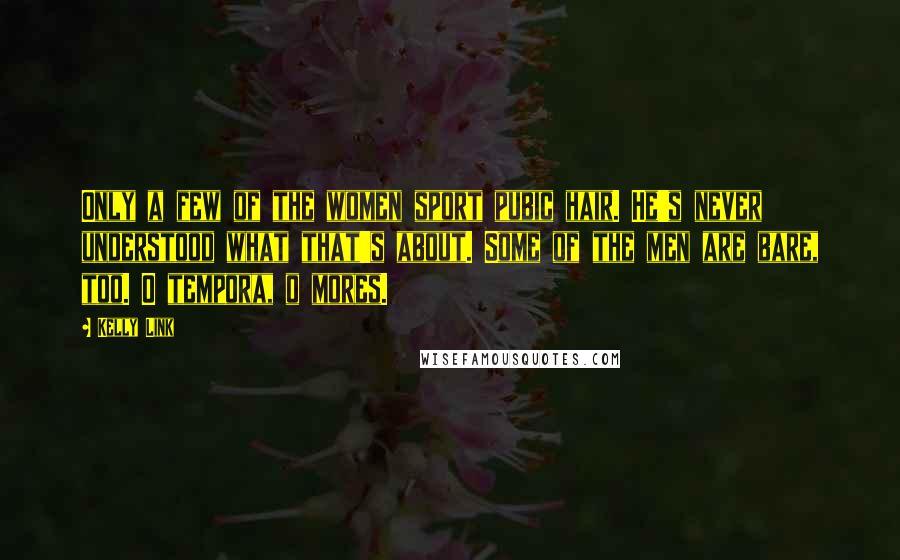 Kelly Link Quotes: Only a few of the women sport pubic hair. He's never understood what that's about. Some of the men are bare, too. O tempora, o mores.