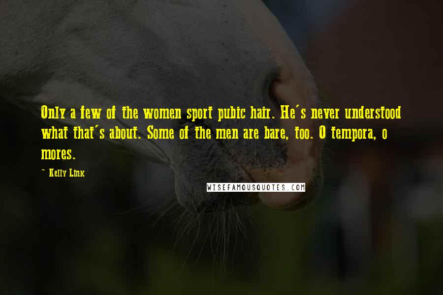 Kelly Link Quotes: Only a few of the women sport pubic hair. He's never understood what that's about. Some of the men are bare, too. O tempora, o mores.