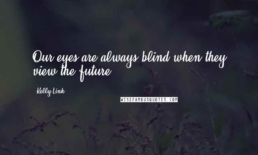 Kelly Link Quotes: Our eyes are always blind when they view the future.