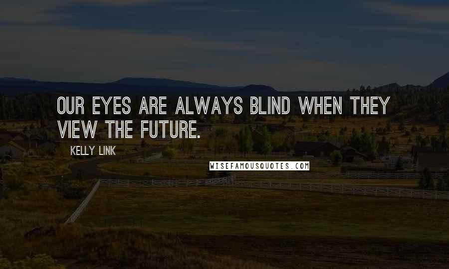 Kelly Link Quotes: Our eyes are always blind when they view the future.