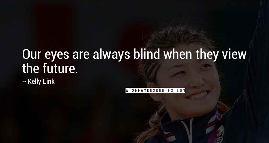 Kelly Link Quotes: Our eyes are always blind when they view the future.