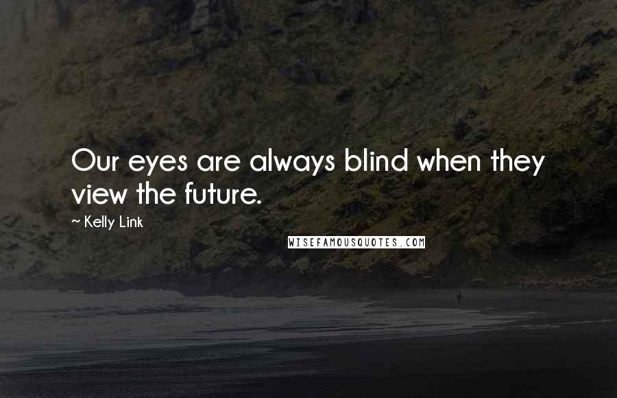 Kelly Link Quotes: Our eyes are always blind when they view the future.