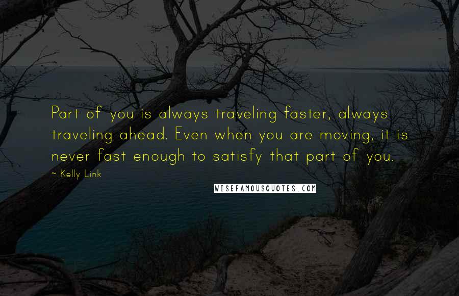 Kelly Link Quotes: Part of you is always traveling faster, always traveling ahead. Even when you are moving, it is never fast enough to satisfy that part of you.
