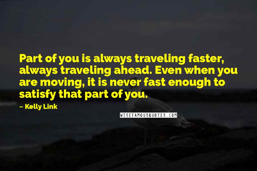 Kelly Link Quotes: Part of you is always traveling faster, always traveling ahead. Even when you are moving, it is never fast enough to satisfy that part of you.