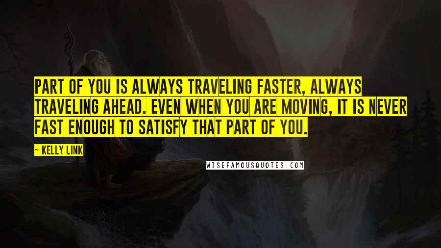 Kelly Link Quotes: Part of you is always traveling faster, always traveling ahead. Even when you are moving, it is never fast enough to satisfy that part of you.