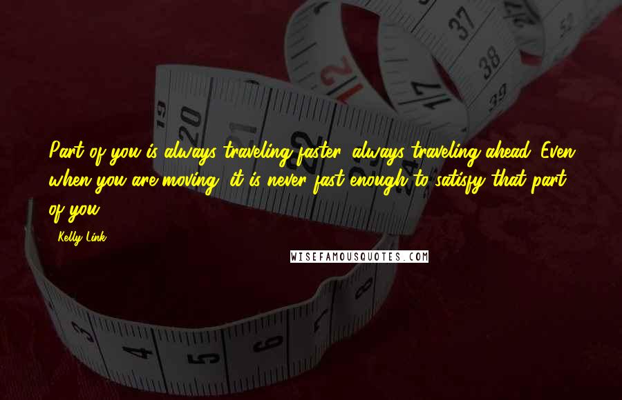 Kelly Link Quotes: Part of you is always traveling faster, always traveling ahead. Even when you are moving, it is never fast enough to satisfy that part of you.