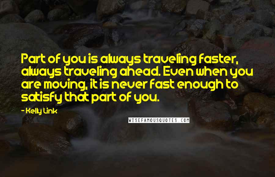 Kelly Link Quotes: Part of you is always traveling faster, always traveling ahead. Even when you are moving, it is never fast enough to satisfy that part of you.