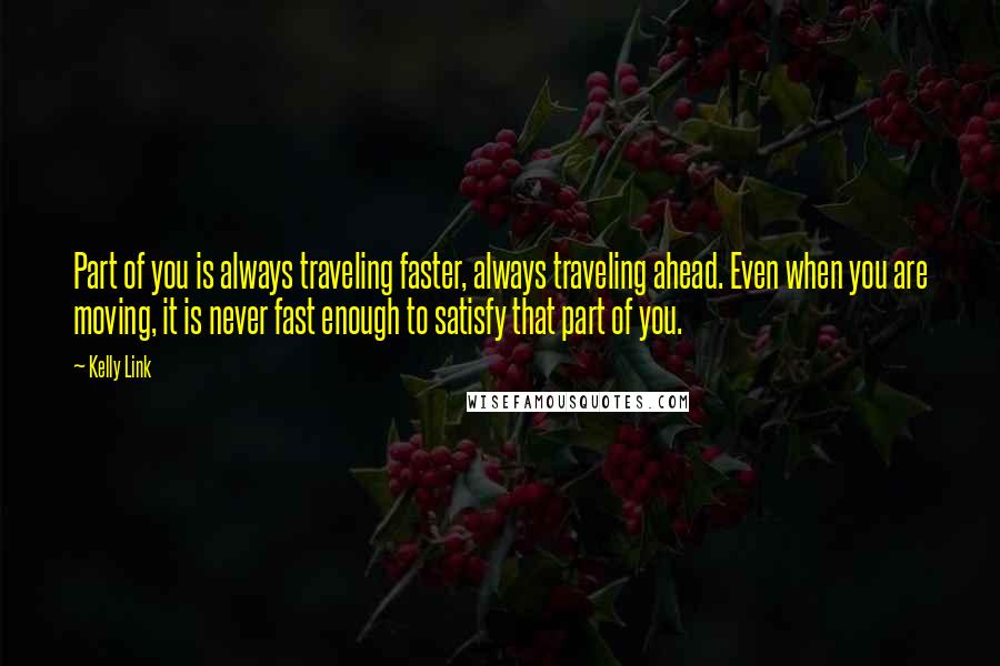 Kelly Link Quotes: Part of you is always traveling faster, always traveling ahead. Even when you are moving, it is never fast enough to satisfy that part of you.