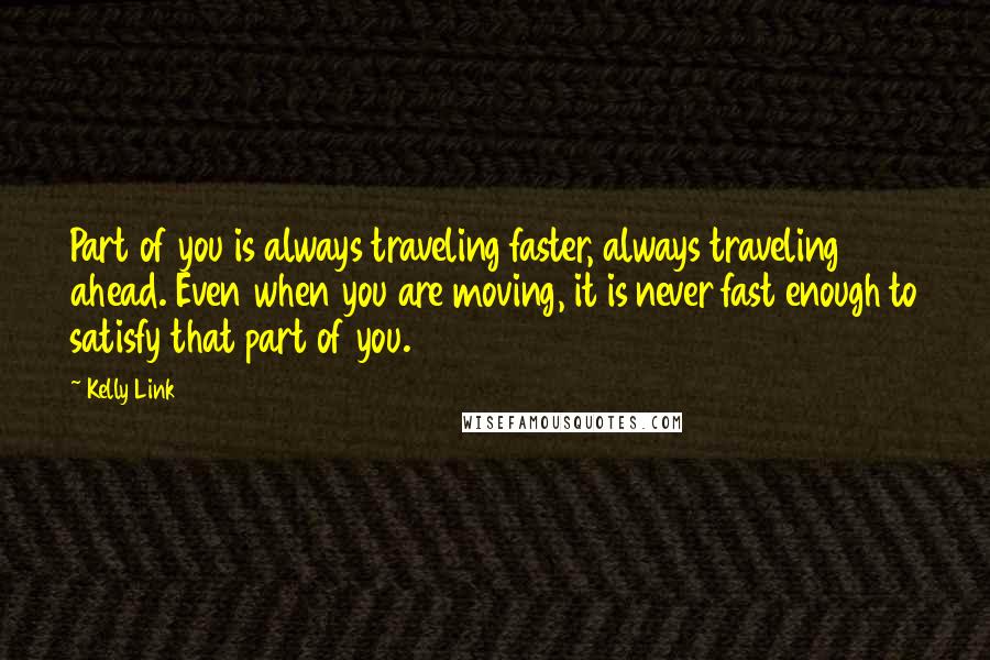 Kelly Link Quotes: Part of you is always traveling faster, always traveling ahead. Even when you are moving, it is never fast enough to satisfy that part of you.