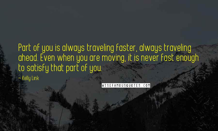 Kelly Link Quotes: Part of you is always traveling faster, always traveling ahead. Even when you are moving, it is never fast enough to satisfy that part of you.