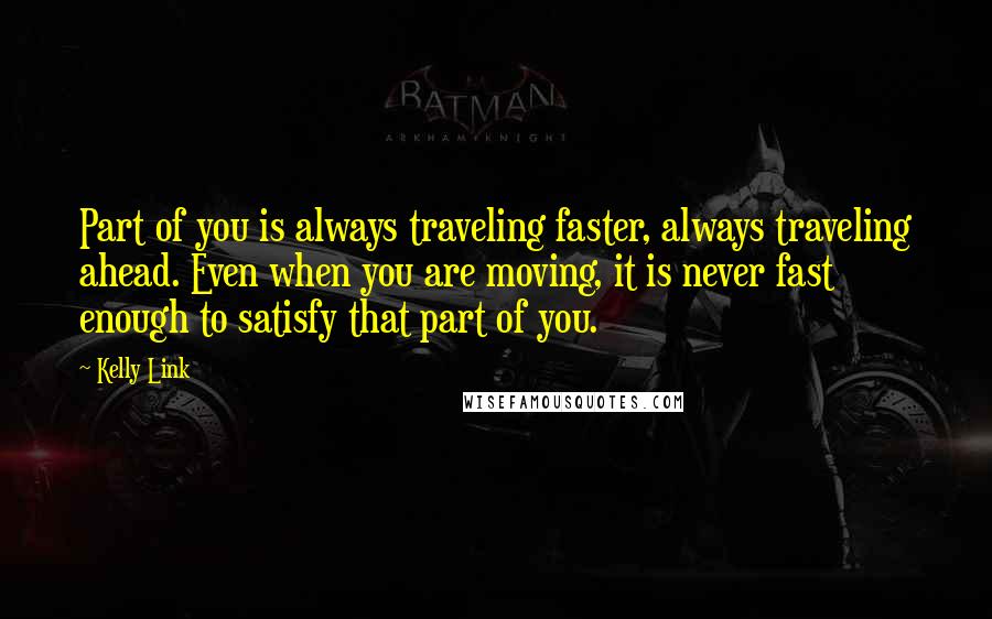 Kelly Link Quotes: Part of you is always traveling faster, always traveling ahead. Even when you are moving, it is never fast enough to satisfy that part of you.