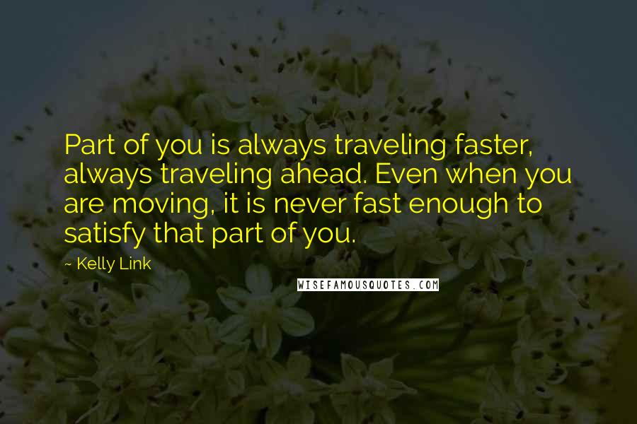 Kelly Link Quotes: Part of you is always traveling faster, always traveling ahead. Even when you are moving, it is never fast enough to satisfy that part of you.