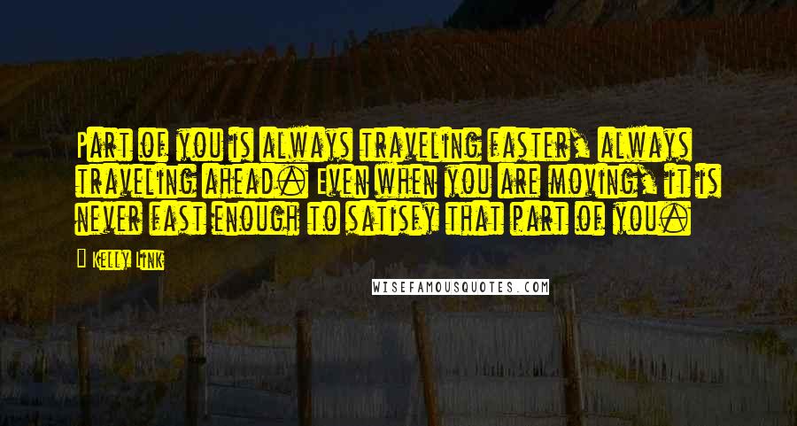 Kelly Link Quotes: Part of you is always traveling faster, always traveling ahead. Even when you are moving, it is never fast enough to satisfy that part of you.