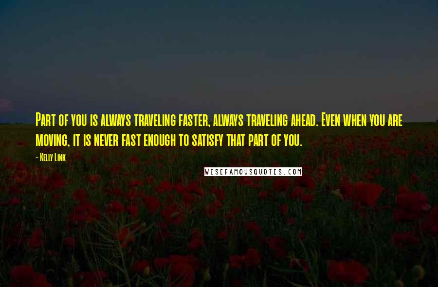 Kelly Link Quotes: Part of you is always traveling faster, always traveling ahead. Even when you are moving, it is never fast enough to satisfy that part of you.