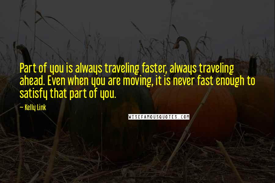 Kelly Link Quotes: Part of you is always traveling faster, always traveling ahead. Even when you are moving, it is never fast enough to satisfy that part of you.