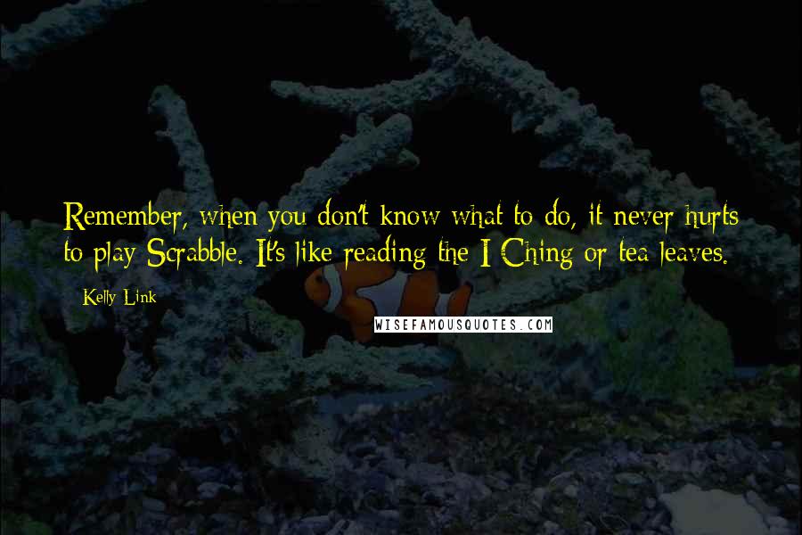 Kelly Link Quotes: Remember, when you don't know what to do, it never hurts to play Scrabble. It's like reading the I Ching or tea leaves.