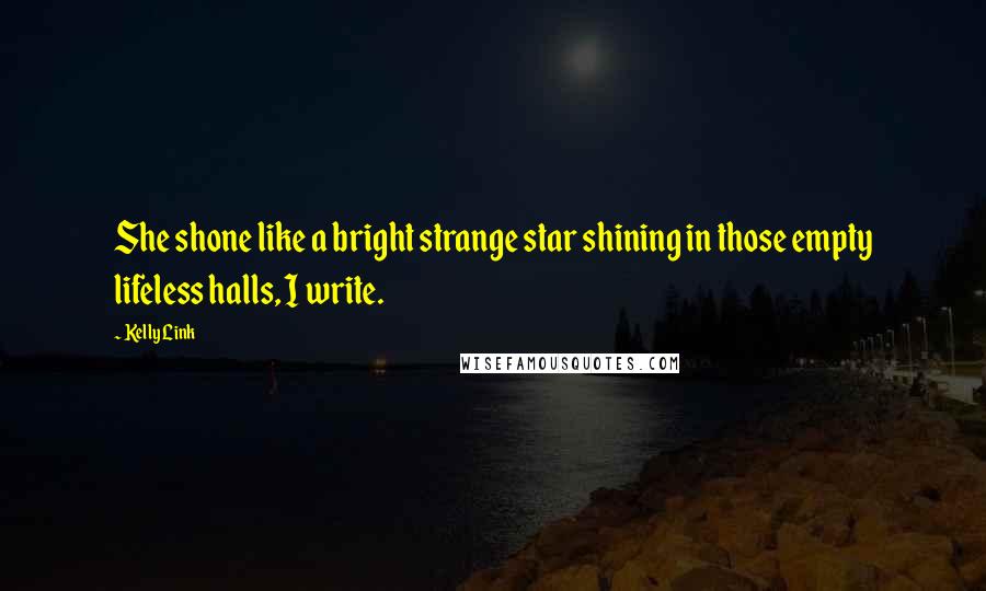 Kelly Link Quotes: She shone like a bright strange star shining in those empty lifeless halls, I write.