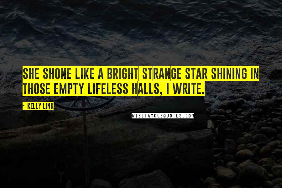 Kelly Link Quotes: She shone like a bright strange star shining in those empty lifeless halls, I write.