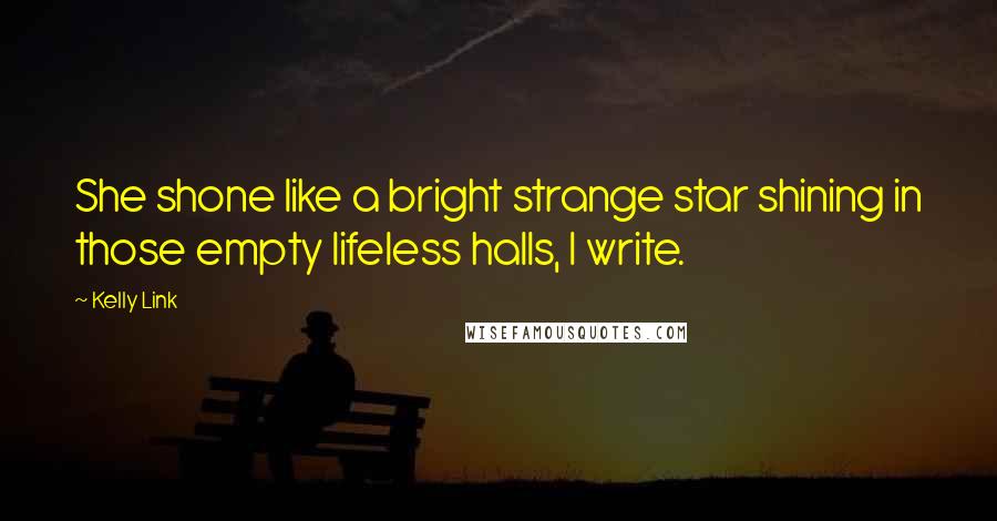 Kelly Link Quotes: She shone like a bright strange star shining in those empty lifeless halls, I write.